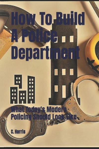 Cover for C Harris · How To Build A Police Department: What Today's Modern Policing Should Look Like - How to Build a Police Department (Paperback Bog) (2021)