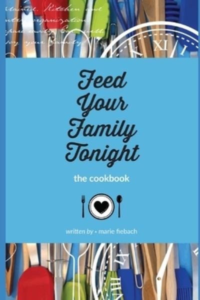 Feed Your Family Tonight: the cookbook - Fiebach Marie Fiebach - Livros - Independently published - 9798734151150 - 1 de dezembro de 2017