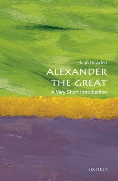 Cover for Bowden, Hugh (Senior Lecturer in Ancient History at King's College London) · Alexander the Great: A Very Short Introduction - Very Short Introductions (Paperback Book) (2014)