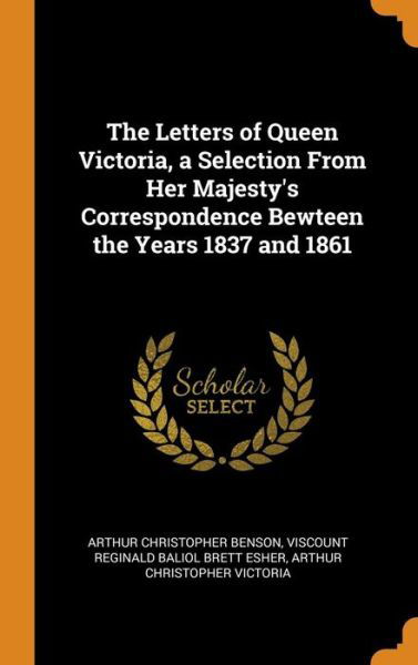 Cover for Arthur Christopher Benson · The Letters of Queen Victoria, a Selection from Her Majesty's Correspondence Bewteen the Years 1837 and 1861 (Hardcover Book) (2018)