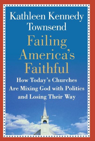 Cover for Kathleen Kennedy Townsend · Failing America's Faithful: How Today's Churches are Mixing God with Politics and Losing their Way (Hardcover Book) (2007)