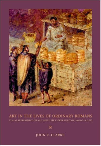 Cover for John R. Clarke · Art in the Lives of Ordinary Romans: Visual Representation and Non-Elite Viewers in Italy, 100 B.C.-A.D. 315 (Paperback Book) [Annotated edition] (2006)