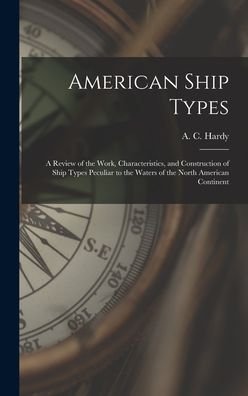 Cover for A C (Alfred Cecil) 1898- Hardy · American Ship Types; a Review of the Work, Characteristics, and Construction of Ship Types Peculiar to the Waters of the North American Continent (Innbunden bok) (2021)
