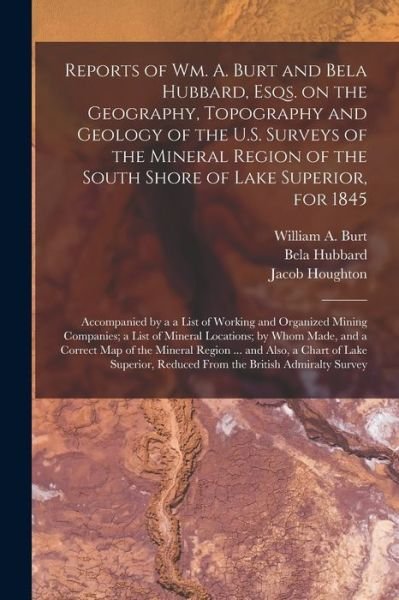 Reports of Wm. A. Burt and Bela Hubbard, Esqs. on the Geography, Topography and Geology of the U.S. Surveys of the Mineral Region of the South Shore of Lake Superior, for 1845 [microform]: Accompanied by a a List of Working and Organized Mining... - Bela 1814-1896 Hubbard - Bøger - Legare Street Press - 9781014935151 - 10. september 2021