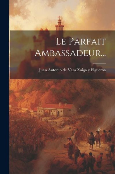 Cover for Juan Antonio de Vera Zúiga Y Figueroa · Parfait Ambassadeur... (Book) (2023)