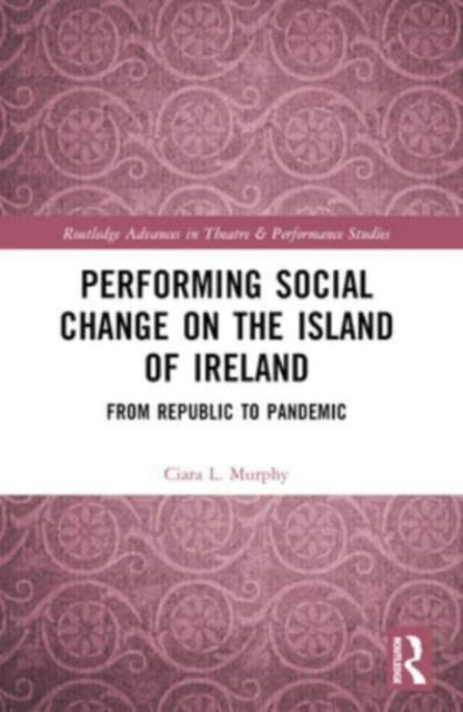 Ciara L. Murphy · Performing Social Change on the Island of Ireland: From Republic to Pandemic - Routledge Advances in Theatre & Performance Studies (Paperback Book) (2024)