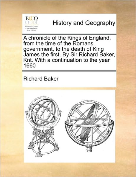 A Chronicle of the Kings of England, from the Time of the Romans Government, to the Death of King James the First. by Sir Richard Baker, Knt. with a Continuation to the Year 1660 - Richard Baker - Books - Gale Ecco, Print Editions - 9781171045151 - June 16, 2010