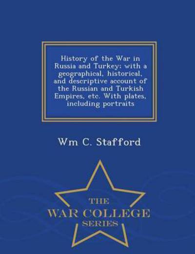 Cover for Wm C Stafford · History of the War in Russia and Turkey; with a Geographical, Historical, and Descriptive Account of the Russian and Turkish Empires, Etc. with Plates (Paperback Bog) (2015)