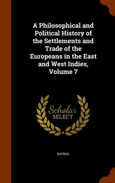 Cover for Raynal · A Philosophical and Political History of the Settlements and Trade of the Europeans in the East and West Indies, Volume 7 (Hardcover Book) (2015)