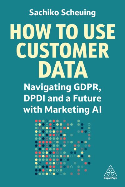 Cover for Sachiko Scheuing · How to Use Customer Data: Navigating GDPR, DPDI and a Future with Marketing AI (Paperback Book) (2024)