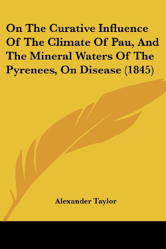 Cover for Alexander Taylor · On the Curative Influence of the Climate of Pau, and the Mineral Waters of the Pyrenees, on Disease (1845) (Paperback Book) (2008)