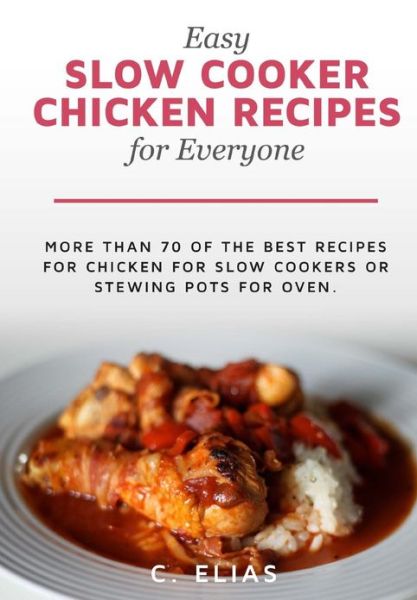 Cover for C Elias · Easy Slow Cooker Chicken Recipes for Everyone: More Than 70 of the Best Recipes for Chicken for Slow Cookers or Stewing Pots for Oven, Including ... Soup Recipes and Chicken Breast Recipes (Paperback Book) (2012)