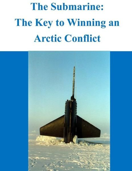 Cover for Naval War College · The Submarine - the Key to Winning an Arctic Conflict (Paperback Book) (2014)