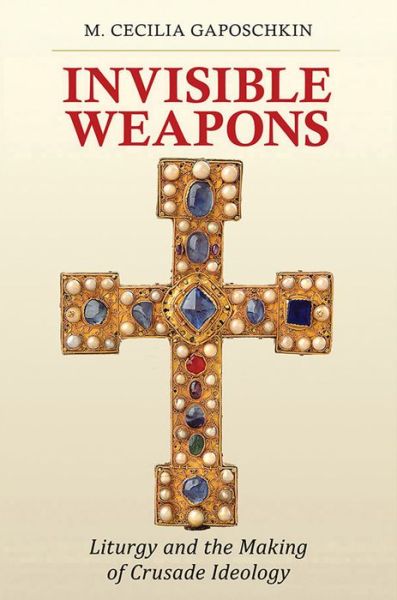 Cover for M. Cecilia Gaposchkin · Invisible Weapons: Liturgy and the Making of Crusade Ideology (Hardcover Book) (2017)