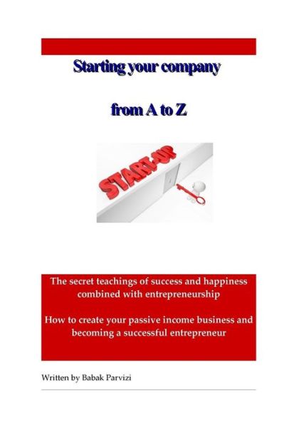 Cover for Babak Parvizi · Starting a Company from a to Z: the Secret Teachings of Success and Happiness Combined with Entrepreneurship, How to Create Your Passive Income Busine (Paperback Book) (2015)