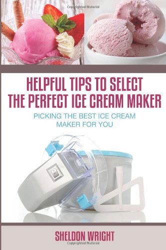 Helpful Tips to Select the Perfect Ice Cream Maker: Picking the Best Ice Cream Maker for You - Sheldon Wright - Books - Speedy Publishing LLC - 9781630223151 - October 21, 2013