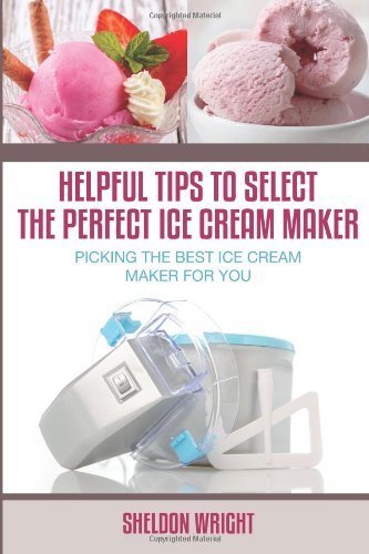 Cover for Sheldon Wright · Helpful Tips to Select the Perfect Ice Cream Maker: Picking the Best Ice Cream Maker for You (Paperback Book) (2013)