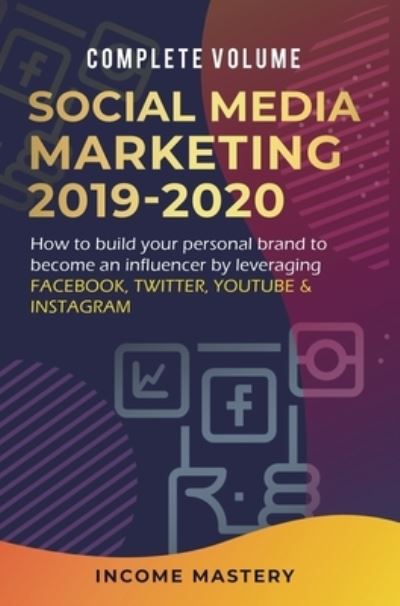 Cover for Income Mastery · Social Media Marketing 2019-2020: How to Build Your Personal Brand to Become an Influencer by Leveraging Facebook, Twitter, YouTube &amp; Instagram Complete Volume (Hardcover Book) (2020)