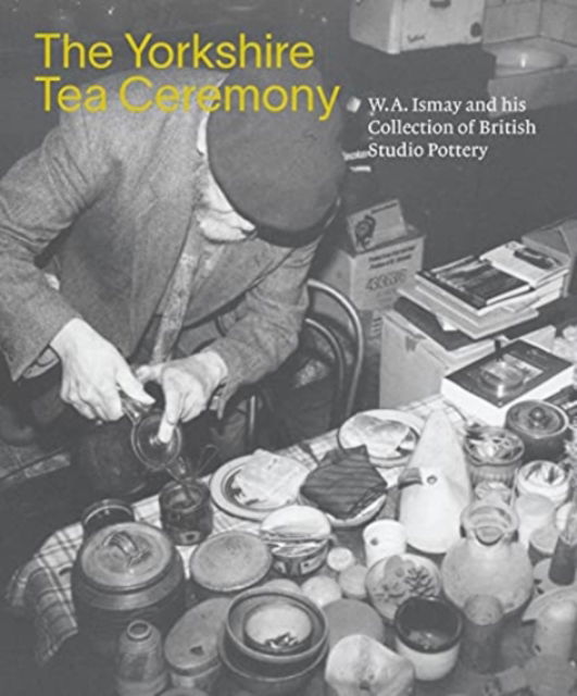 The Yorkshire Tea Ceremony: W. A. Ismay and His Collection of British Studio Pottery - Helen Walsh - Livros - Paul Holberton Publishing Ltd - 9781913645151 - 28 de novembro de 2021