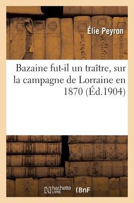 Cover for Elie Peyron · Bazaine Fut-Il Un Traitre, Etude Sur La Campagne de Lorraine En 1870 (Paperback Book) (2017)