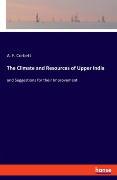 Cover for A F Corbett · The Climate and Resources of Upper India: and Suggestions for their Improvement (Paperback Book) (2020)