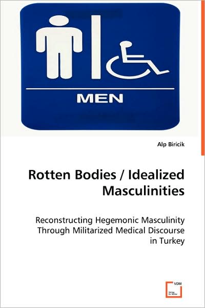 Cover for Alp Biricik · Rotten Bodies / Idealized Masculinities: Reconstructing Hegemonic Masculinity Through Militarized Medical Discourse in Turkey (Paperback Book) (2008)