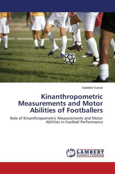 Cover for Satinder Kumar · Kinanthropometric Measurements and Motor Abilities of Footballers: Role of Kinanthropometric Measurements and Motor Abilities in Football Performance (Paperback Book) (2015)