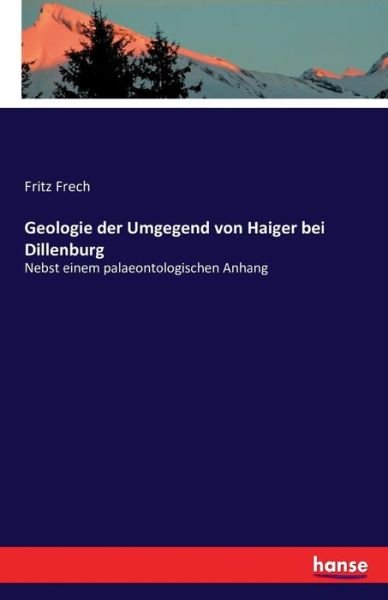 Cover for Frech, F (Fritz) · Geologie der Umgegend von Haiger bei Dillenburg: Nebst einem palaeontologischen Anhang (Pocketbok) (2016)