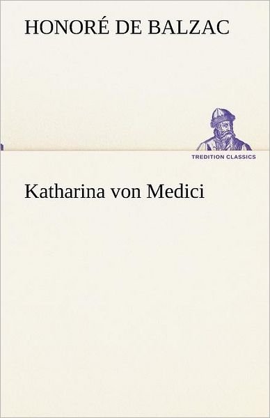 Katharina Von Medici (Tredition Classics) (German Edition) - Honoré De Balzac - Books - tredition - 9783842420151 - May 8, 2012