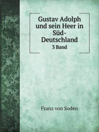 Gustav Adolph Und Sein Heer in Süd-deutschland 3 Band - Franz Von Soden - Books - Book on Demand Ltd. - 9785519085151 - March 17, 2014