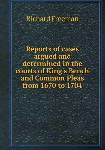 Cover for Richard Freeman · Reports of Cases Argued and Determined in the Courts of King's Bench and Common Pleas from 1670 to 1704 (Taschenbuch) (2015)