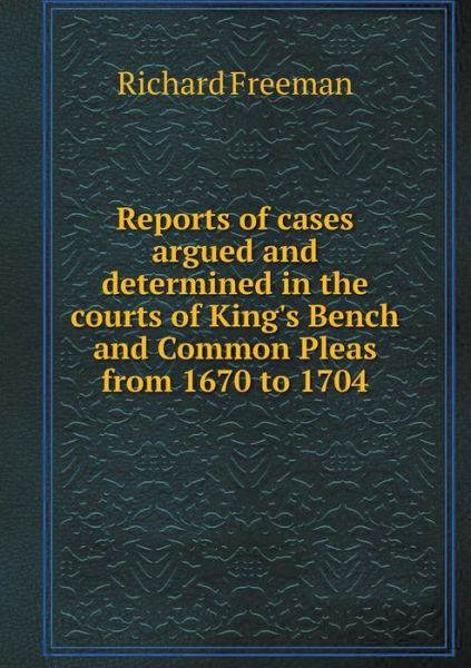 Reports of Cases Argued and Determined in the Courts of King's Bench and Common Pleas from 1670 to 1704 - Richard Freeman - Książki - Book on Demand Ltd. - 9785519168151 - 2015