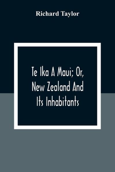 Te Ika A Maui; Or, New Zealand And Its Inhabitants; Illustrating The Origin, Manners, Customs, Mythology, Religion, Rites, Songs, Proverbs, Fables And Language Of The Maori And Polynesian Races In General; Together With The Geology, Natural History, Produ - Richard Taylor - Kirjat - Alpha Edition - 9789354309151 - tiistai 15. joulukuuta 2020