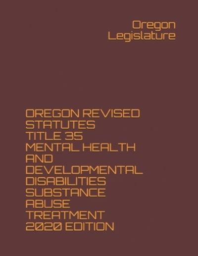 Cover for Oregon Legislature · Oregon Revised Statutes Title 35 Mental Health and Developmental Disabilities Substance Abuse Treatment 2020 Edition (Paperback Book) (2020)