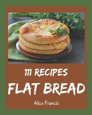 111 Flat Bread Recipes - Alice Francis - Livros - Independently Published - 9798695484151 - 9 de outubro de 2020