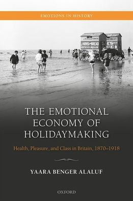 Cover for Benger Alaluf, Yaara (Historian and Sociologist of Tourism Consumption and Emotions, Historian and Sociologist of Tourism Consumption and Emotions) · The Emotional Economy of Holidaymaking: Health, Pleasure, and Class in Britain, 1870-1918 - Emotions in History (Hardcover Book) (2021)