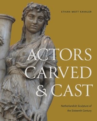 Cover for Kavaler, Ethan Matt (University of Toronto) · Actors Carved and Cast: Netherlandish Sculpture of the Sixteenth Century (Hardcover Book) (2024)