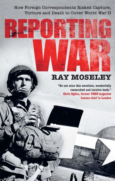 Cover for Ray Moseley · Reporting War: How Foreign Correspondents Risked Capture, Torture and Death to Cover World War II (Paperback Book) (2018)