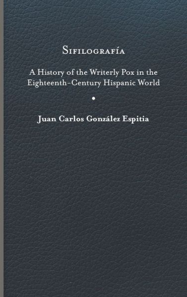 Cover for Juan Carlos Gonzalez Espitia · Sifilografia: A History of the Writerly Pox in the Eighteenth-Century Hispanic World - Writing the Early Americas (Hardcover Book) (2019)