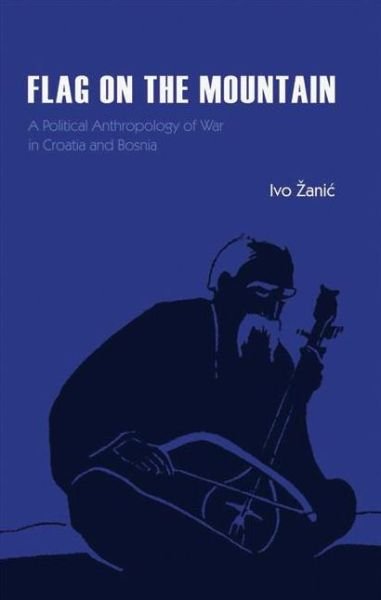 Cover for Ivo Zanic · Flag on the Mountain: A Political Anthropology of War in Croatia and Bosnia (Innbunden bok) (2007)