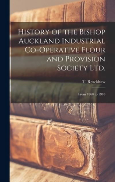 Cover for T (Thomas) Readshaw · History of the Bishop Auckland Industrial Co-operative Flour and Provision Society Ltd. (Hardcover bog) (2021)