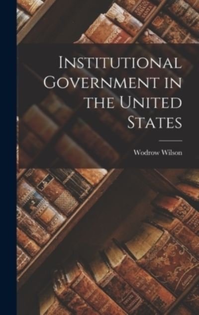Cover for Wodrow Wilson · Institutional Government in the United States (Book) (2022)