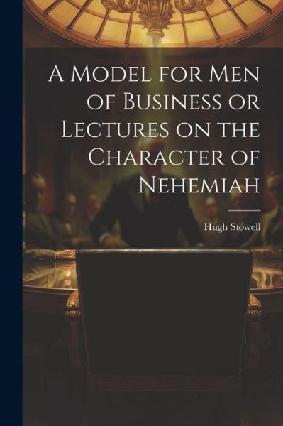 Cover for Hugh Stowell · Model for Men of Business or Lectures on the Character of Nehemiah (Buch) (2023)