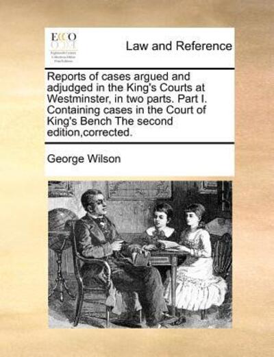 Cover for George Wilson · Reports of Cases Argued and Adjudged in the King's Courts at Westminster, in Two Parts. Part I. Containing Cases in the Court of King's Bench the Seco (Paperback Book) (2010)