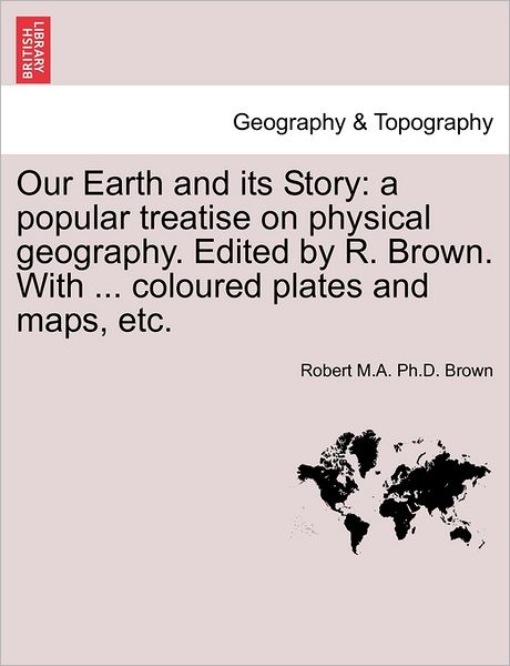 Cover for Robert M a Ph D Brown · Our Earth and Its Story: a Popular Treatise on Physical Geography. Edited by R. Brown. with ... Coloured Plates and Maps, Etc. (Paperback Book) (2011)
