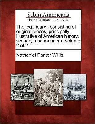 The Legendary: Consisting of Original Pieces, Principally Illustrative of American History, Scenery, and Manners. Volume 2 of 2 - Nathaniel Parker Willis - Kirjat - Gale Ecco, Sabin Americana - 9781275829152 - keskiviikko 1. helmikuuta 2012