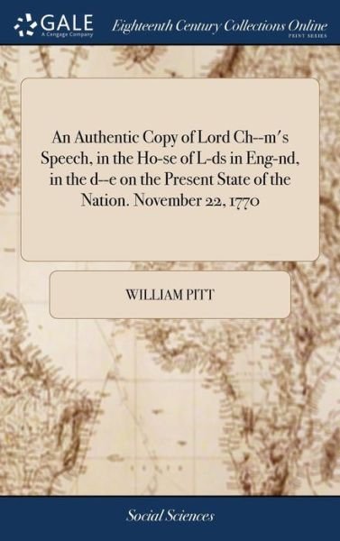 Cover for William Pitt · An Authentic Copy of Lord Ch--m's Speech, in the Ho-se of L-ds in Eng-nd, in the d--e on the Present State of the Nation. November 22, 1770 (Hardcover Book) (2018)