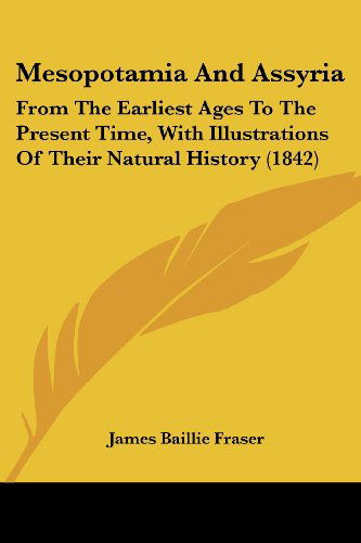 Mesopotamia and Assyria: from the Earliest Ages to the Present Time, with Illustrations of Their Natural History (1842) - James Baillie Fraser - Books - Kessinger Publishing, LLC - 9781437122152 - October 1, 2008