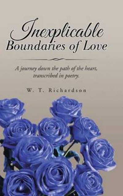 Cover for W T Richardson · Inexplicable Boundaries of Love: a Journey Down the Path of the Heart, Transcribed in Poetry. (Hardcover Book) (2015)
