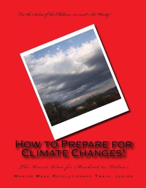 How to Prepare for Climate Changes!: the Wisest Plan for Mankind to Follow! - Mr Mark Revolutionary Twain Jr - Bøger - Createspace - 9781499599152 - 18. maj 2014